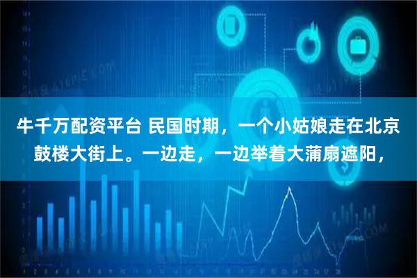 牛千万配资平台 民国时期，一个小姑娘走在北京鼓楼大街上。一边走，一边举着大蒲扇遮阳，