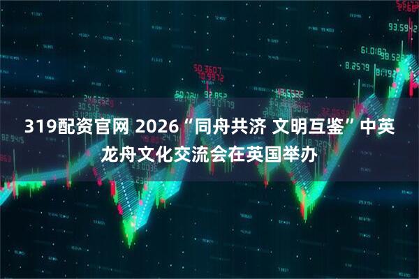 319配资官网 2026“同舟共济 文明互鉴”中英龙舟文化交流会在英国举办