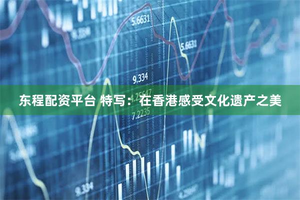 东程配资平台 特写：在香港感受文化遗产之美