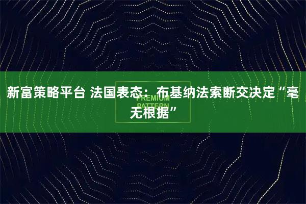 新富策略平台 法国表态：布基纳法索断交决定“毫无根据”