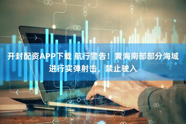 开封配资APP下载 航行警告！黄海南部部分海域进行实弹射击，禁止驶入