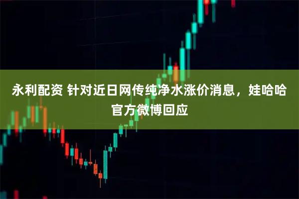 永利配资 针对近日网传纯净水涨价消息，娃哈哈官方微博回应