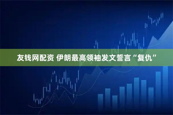 友钱网配资 伊朗最高领袖发文誓言“复仇”