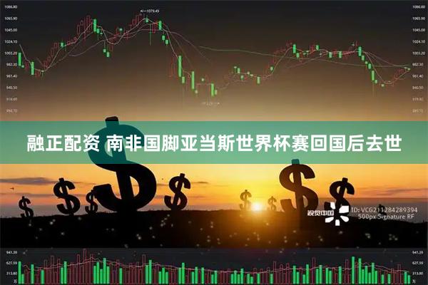 融正配资 南非国脚亚当斯世界杯赛回国后去世