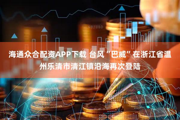 海通众合配资APP下载 台风“巴威”在浙江省温州乐清市清江镇沿海再次登陆