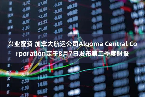 兴业配资 加拿大航运公司Algoma Central Corporation定于8月7日发布第二季度财报