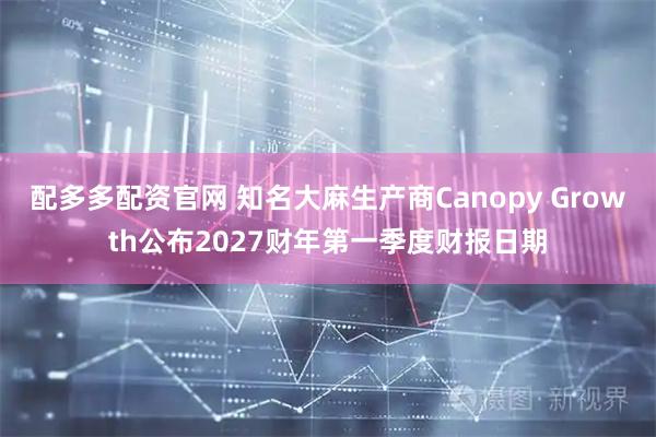 配多多配资官网 知名大麻生产商Canopy Growth公布2027财年第一季度财报日期