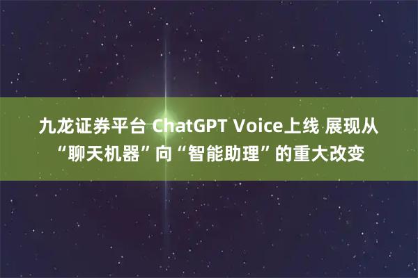 九龙证券平台 ChatGPT Voice上线 展现从“聊天机器”向“智能助理”的重大改变