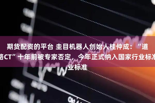 期货配资的平台 圭目机器人创始人桂仲成：“道路CT”十年前被专家否定，今年正式纳入国家行业标准
