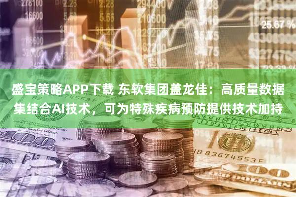 盛宝策略APP下载 东软集团盖龙佳：高质量数据集结合AI技术，可为特殊疾病预防提供技术加持