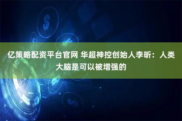 亿策略配资平台官网 华超神控创始人李昕：人类大脑是可以被增强的