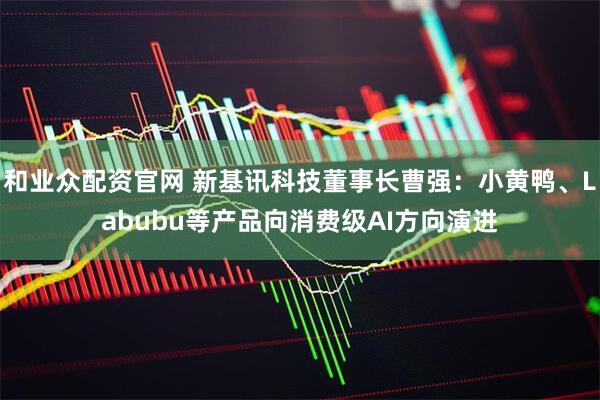 和业众配资官网 新基讯科技董事长曹强：小黄鸭、Labubu等产品向消费级AI方向演进