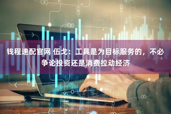 钱程速配官网 伍戈：工具是为目标服务的，不必争论投资还是消费拉动经济
