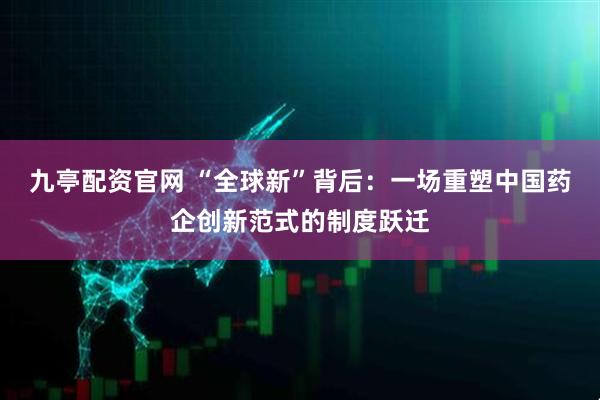 九亭配资官网 “全球新”背后：一场重塑中国药企创新范式的制度跃迁