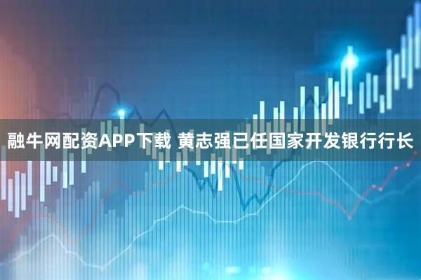 融牛网配资APP下载 黄志强已任国家开发银行行长