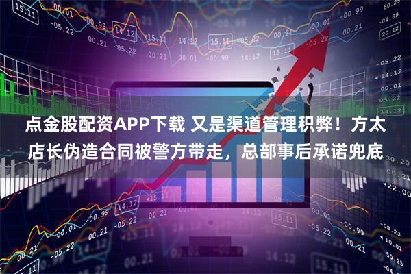 点金股配资APP下载 又是渠道管理积弊！方太店长伪造合同被警方带走，总部事后承诺兜底