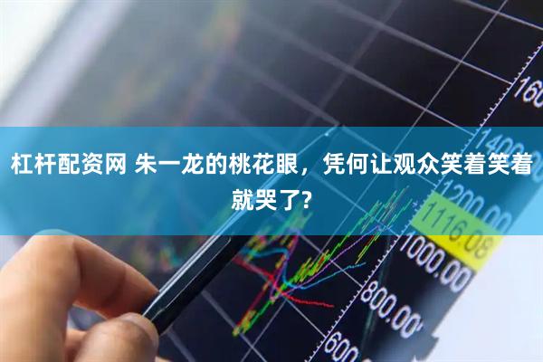 杠杆配资网 朱一龙的桃花眼，凭何让观众笑着笑着就哭了?