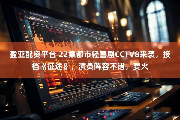 盈亚配资平台 22集都市轻喜剧CCTV8来袭，接档《征途》，演员阵容不错，要火
