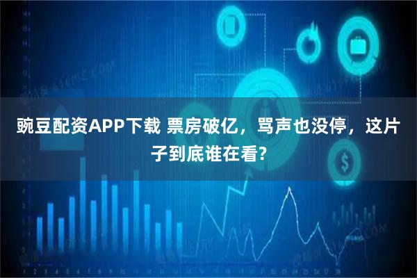 豌豆配资APP下载 票房破亿，骂声也没停，这片子到底谁在看?